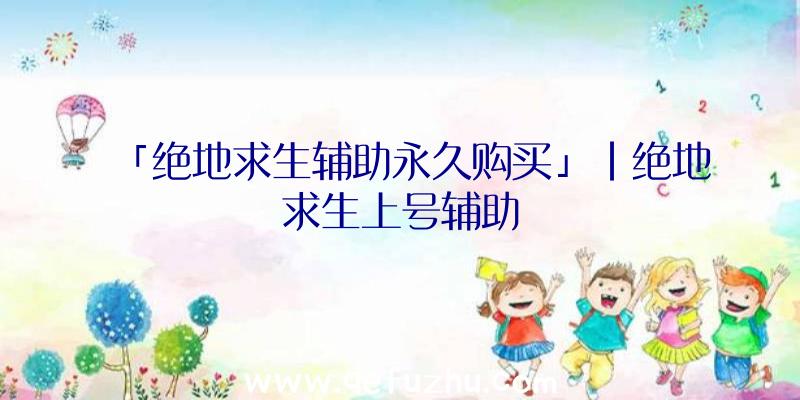 「绝地求生辅助永久购买」|绝地求生上号辅助